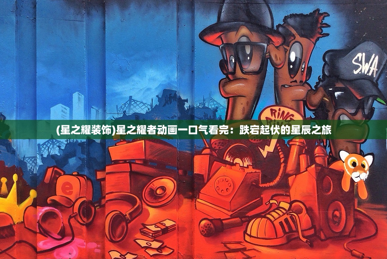 (星之耀装饰)星之耀者动画一口气看完：跌宕起伏的星辰之旅