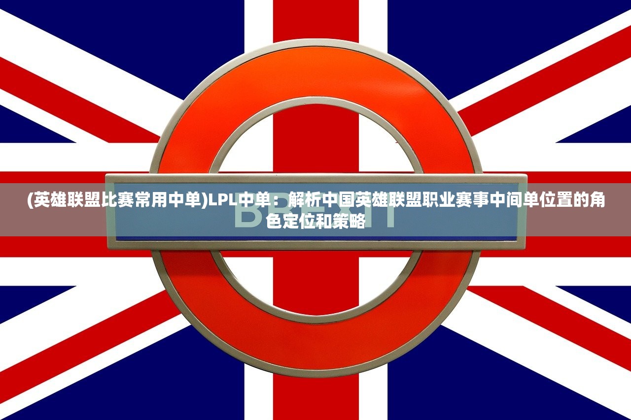(英雄联盟比赛常用中单)LPL中单：解析中国英雄联盟职业赛事中间单位置的角色定位和策略