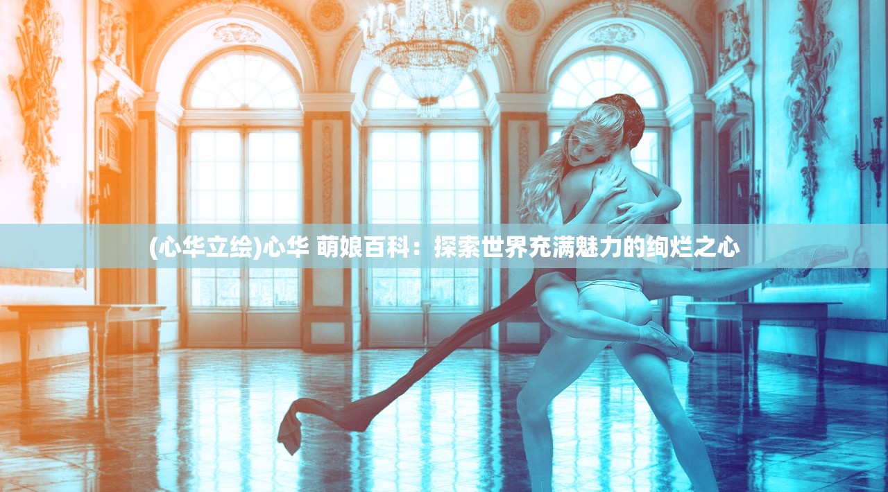 (心华立绘)心华 萌娘百科：探索世界充满魅力的绚烂之心