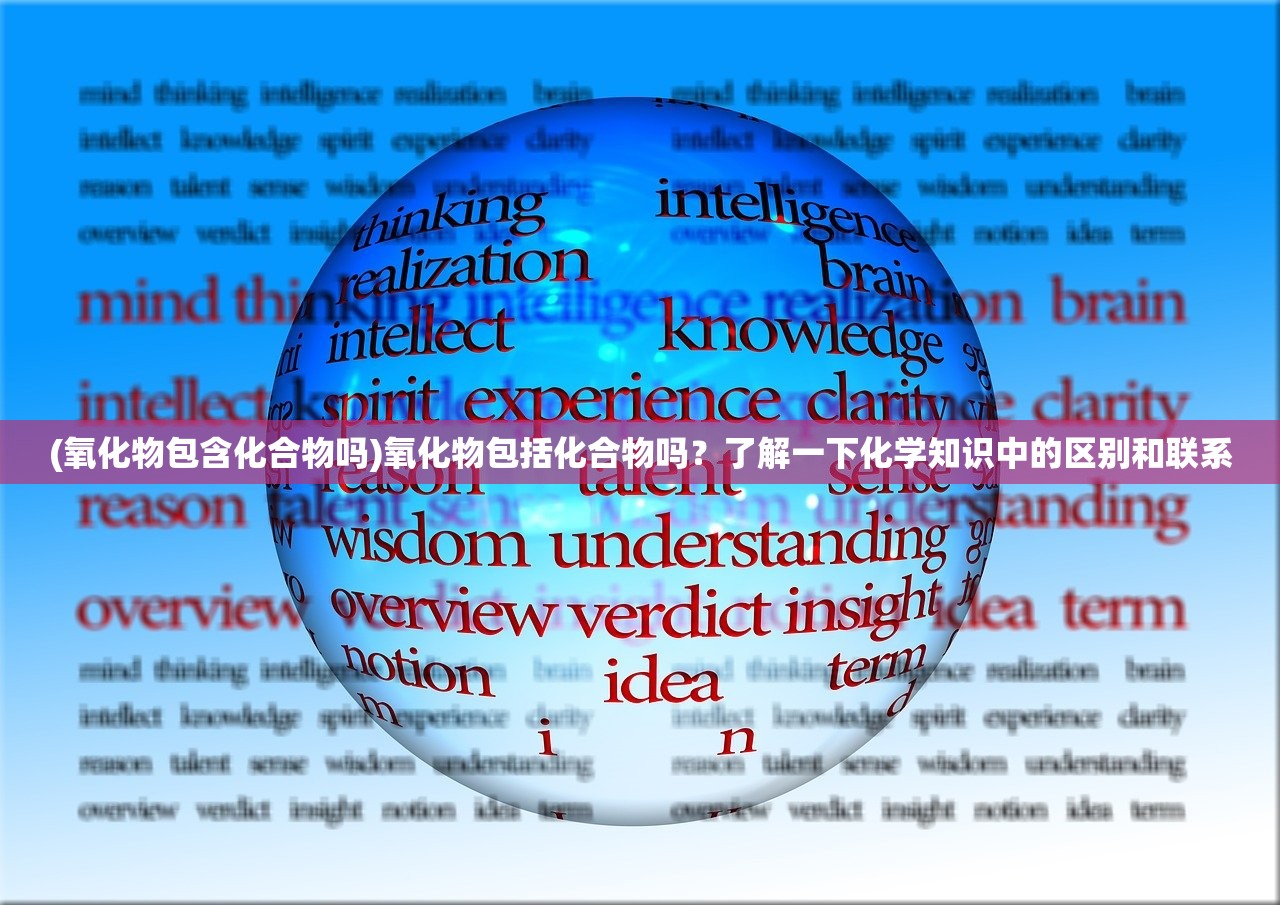(氧化物包含化合物吗)氧化物包括化合物吗？了解一下化学知识中的区别和联系