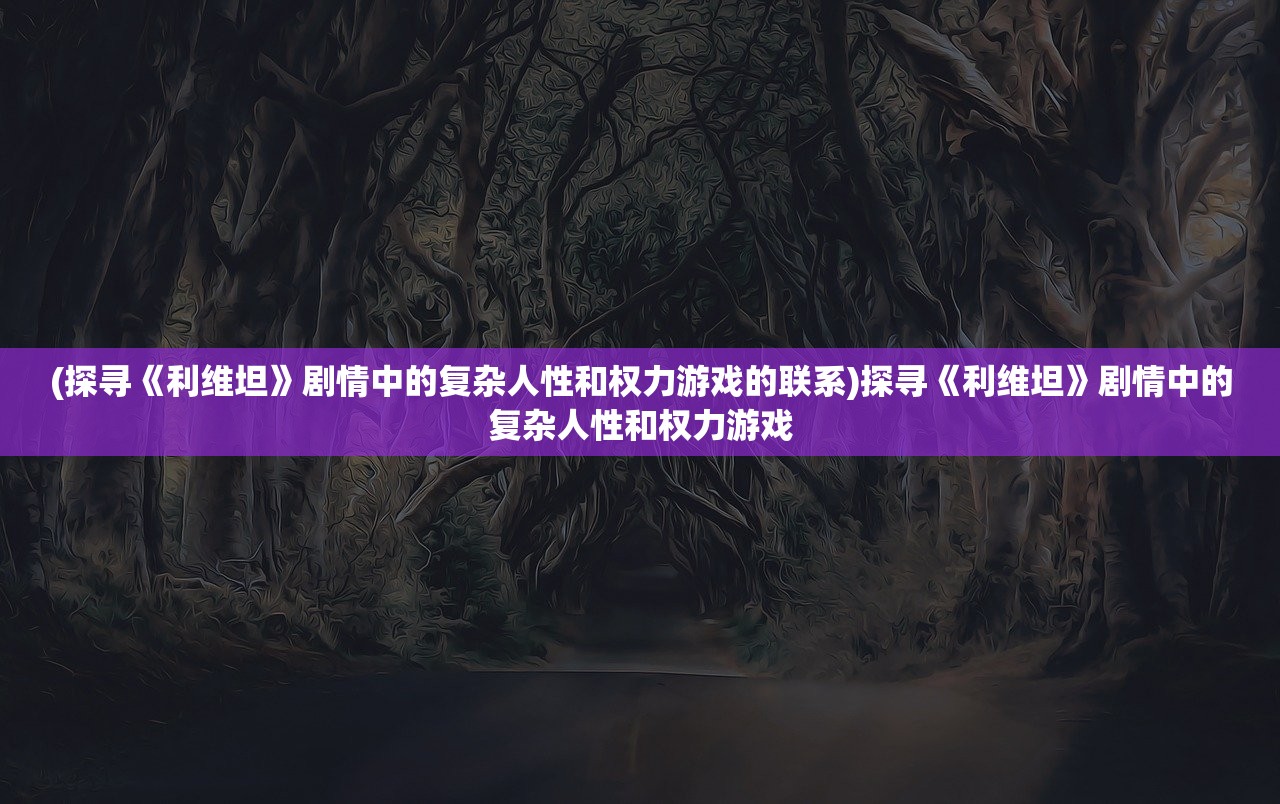 (探寻《利维坦》剧情中的复杂人性和权力游戏的联系)探寻《利维坦》剧情中的复杂人性和权力游戏