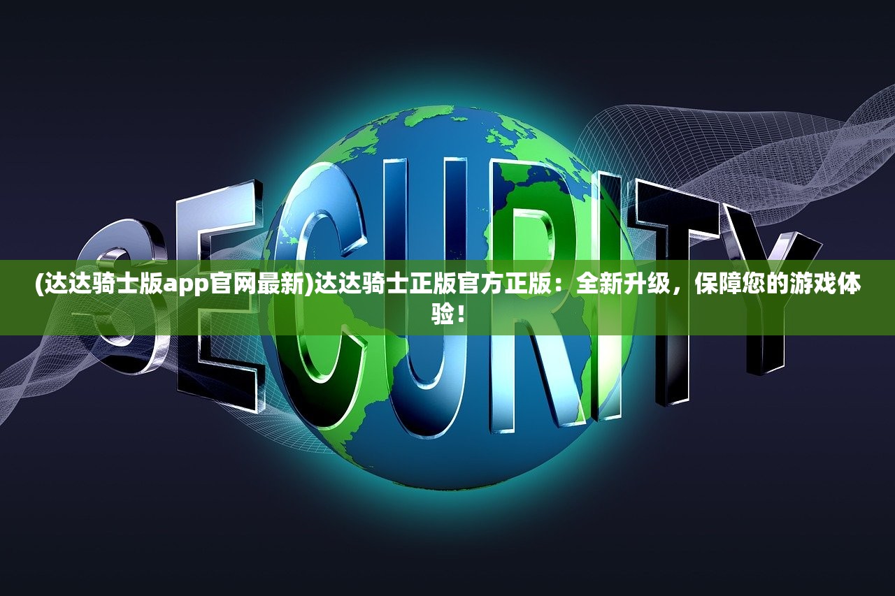(达达骑士版app官网最新)达达骑士正版官方正版：全新升级，保障您的游戏体验！