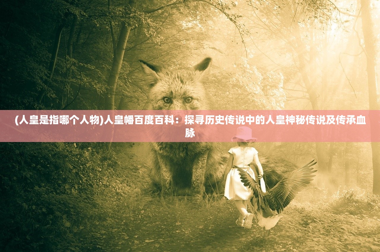 (人皇是指哪个人物)人皇幡百度百科：探寻历史传说中的人皇神秘传说及传承血脉