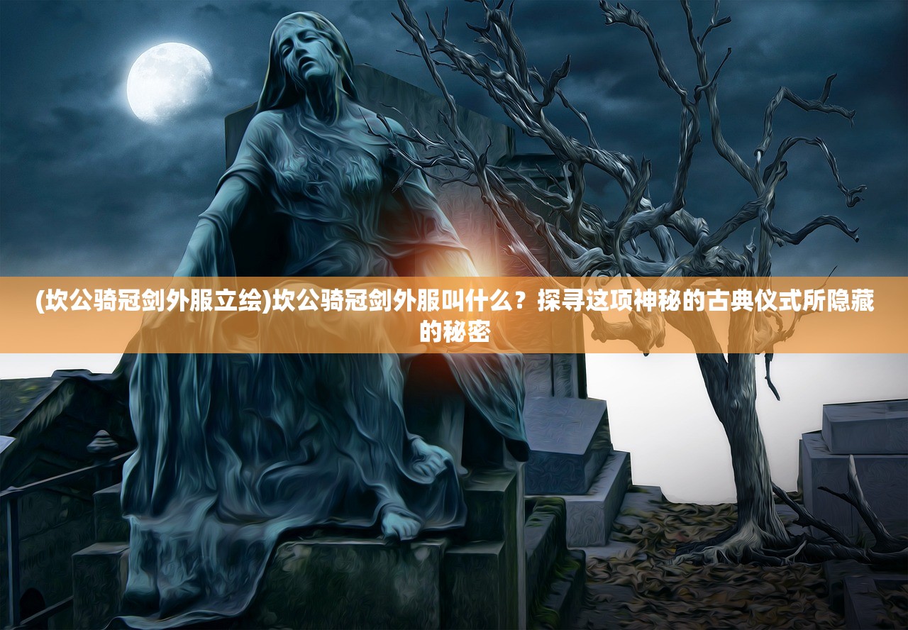 (坎公骑冠剑外服立绘)坎公骑冠剑外服叫什么？探寻这项神秘的古典仪式所隐藏的秘密