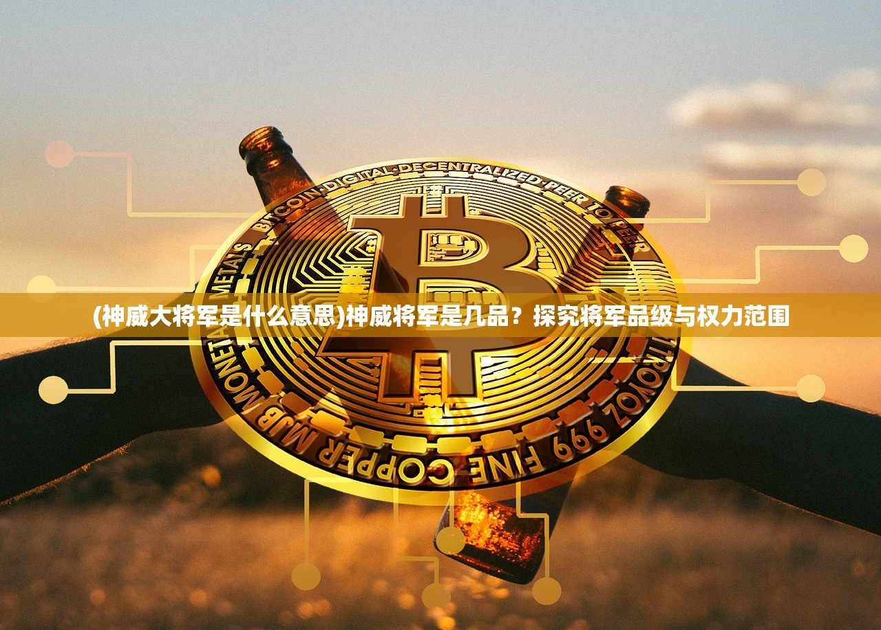 (神威大将军是什么意思)神威将军是几品？探究将军品级与权力范围