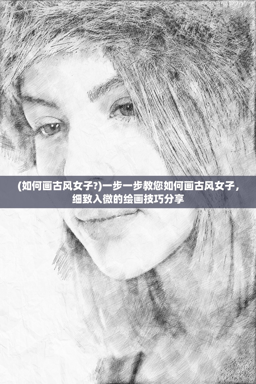 (如何画古风女子?)一步一步教您如何画古风女子，细致入微的绘画技巧分享