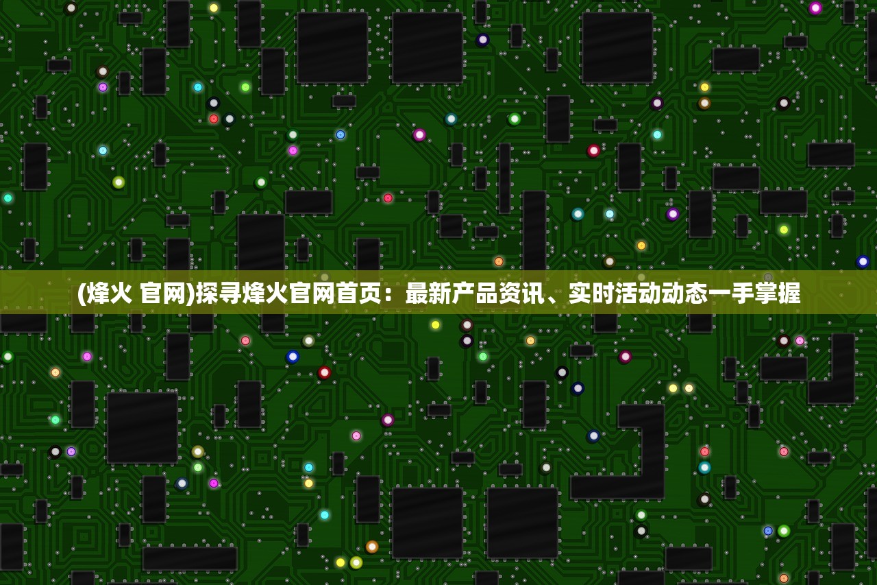 (烽火 官网)探寻烽火官网首页：最新产品资讯、实时活动动态一手掌握