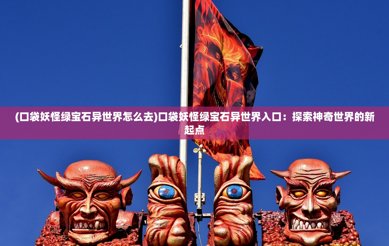 (口袋妖怪绿宝石异世界怎么去)口袋妖怪绿宝石异世界入口：探索神奇世界的新起点