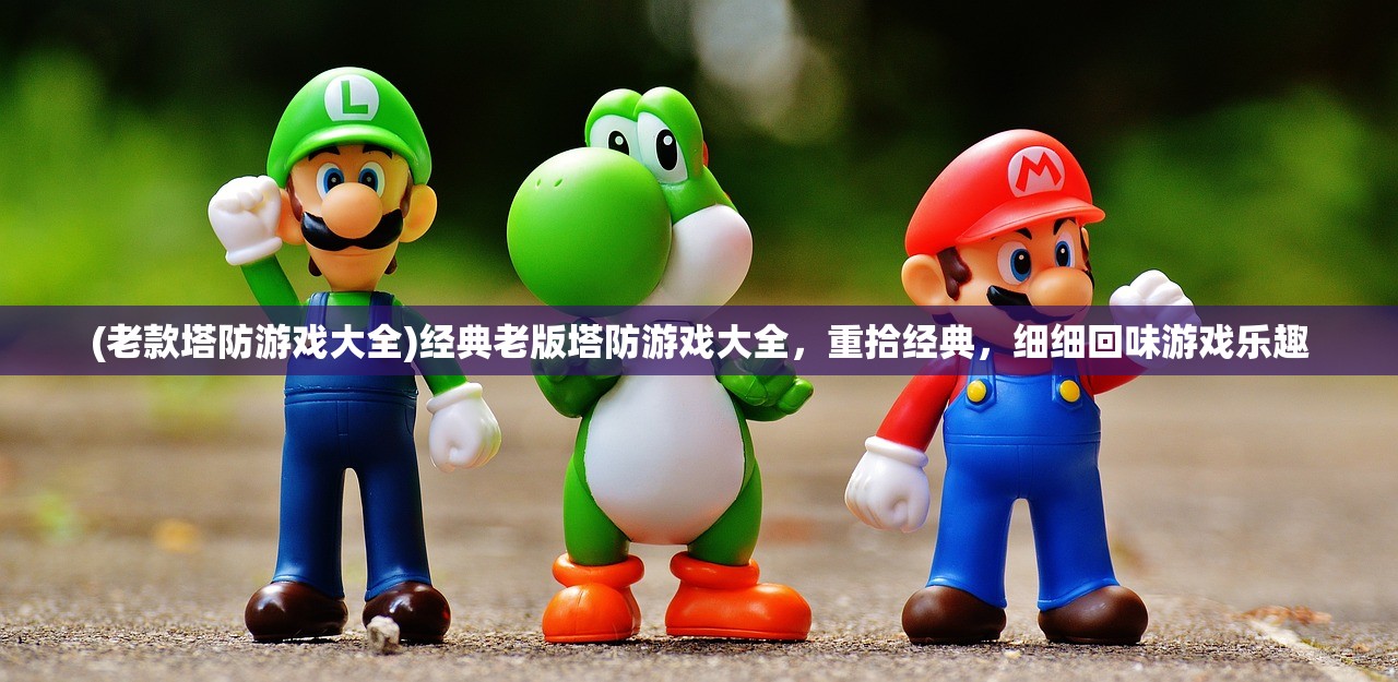 (老款塔防游戏大全)经典老版塔防游戏大全，重拾经典，细细回味游戏乐趣