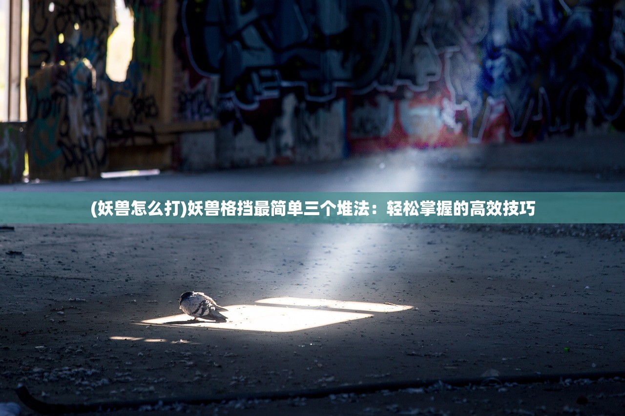 (妖兽怎么打)妖兽格挡最简单三个堆法：轻松掌握的高效技巧