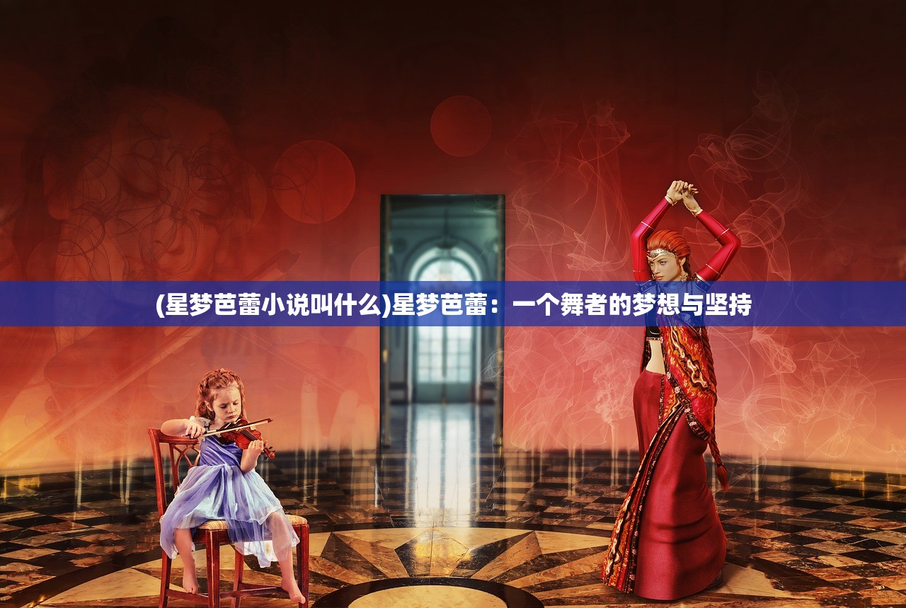 (星梦芭蕾小说叫什么)星梦芭蕾：一个舞者的梦想与坚持