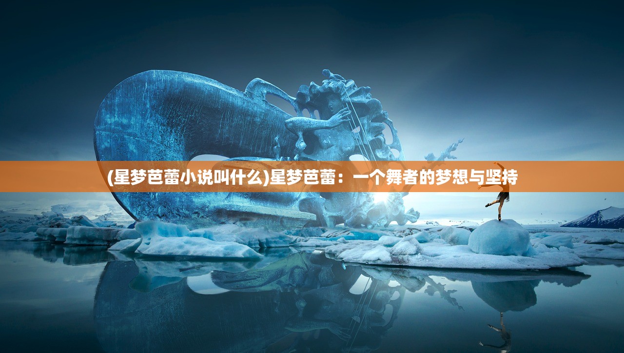 (星梦芭蕾小说叫什么)星梦芭蕾：一个舞者的梦想与坚持