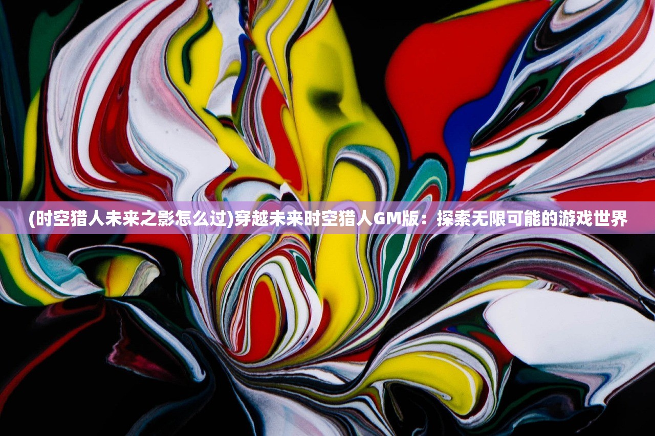 (时空猎人未来之影怎么过)穿越未来时空猎人GM版：探索无限可能的游戏世界