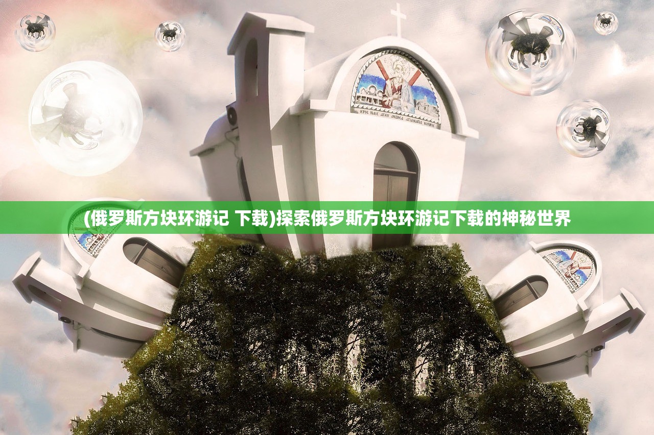 (俄罗斯方块环游记 下载)探索俄罗斯方块环游记下载的神秘世界