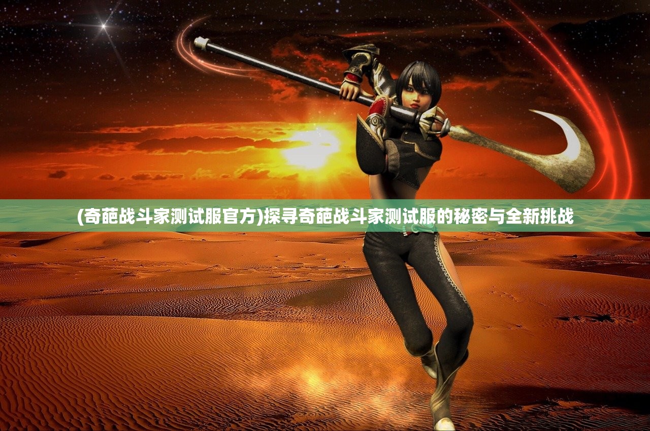 (奇葩战斗家测试服官方)探寻奇葩战斗家测试服的秘密与全新挑战