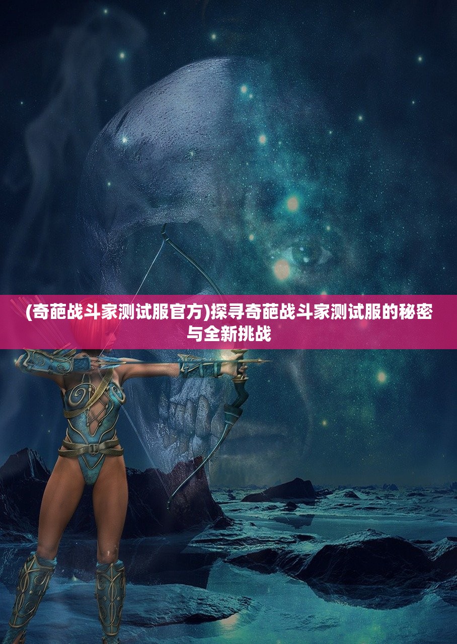 (奇葩战斗家测试服官方)探寻奇葩战斗家测试服的秘密与全新挑战