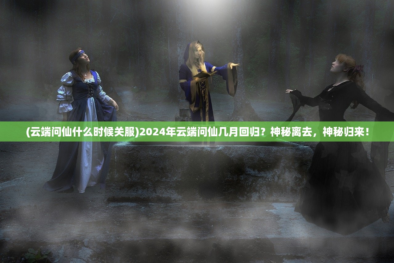 (云端问仙什么时候关服)2024年云端问仙几月回归？神秘离去，神秘归来！