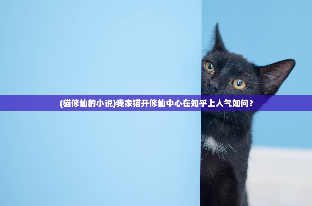 (猫修仙的小说)我家猫开修仙中心在知乎上人气如何？