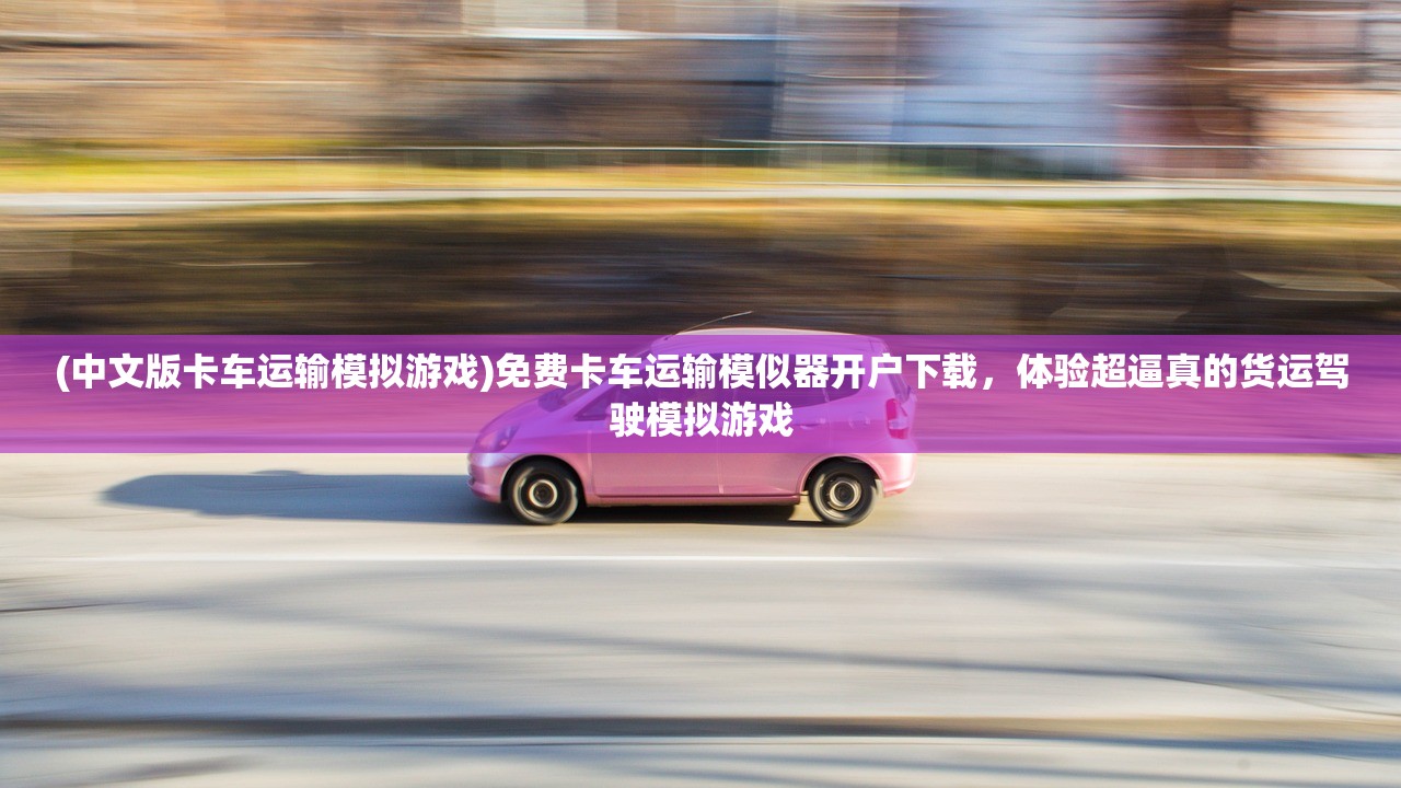 (中文版卡车运输模拟游戏)免费卡车运输模似器开户下载，体验超逼真的货运驾驶模拟游戏