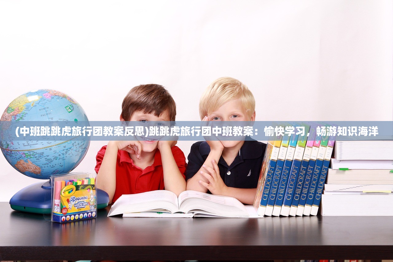 (中班跳跳虎旅行团教案反思)跳跳虎旅行团中班教案：愉快学习，畅游知识海洋