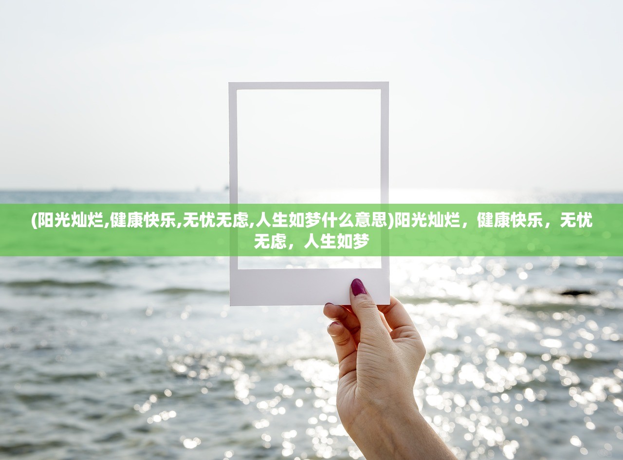 (阳光灿烂,健康快乐,无忧无虑,人生如梦什么意思)阳光灿烂，健康快乐，无忧无虑，人生如梦