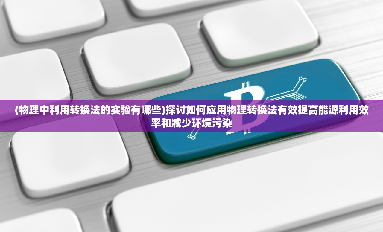 (物理中利用转换法的实验有哪些)探讨如何应用物理转换法有效提高能源利用效率和减少环境污染