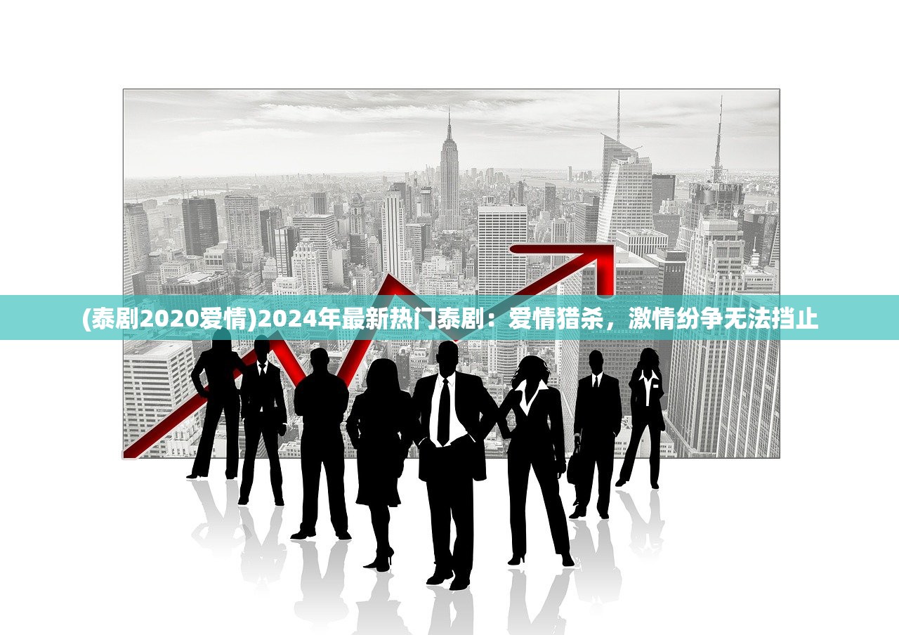 (泰剧2020爱情)2024年最新热门泰剧：爱情猎杀，激情纷争无法挡止