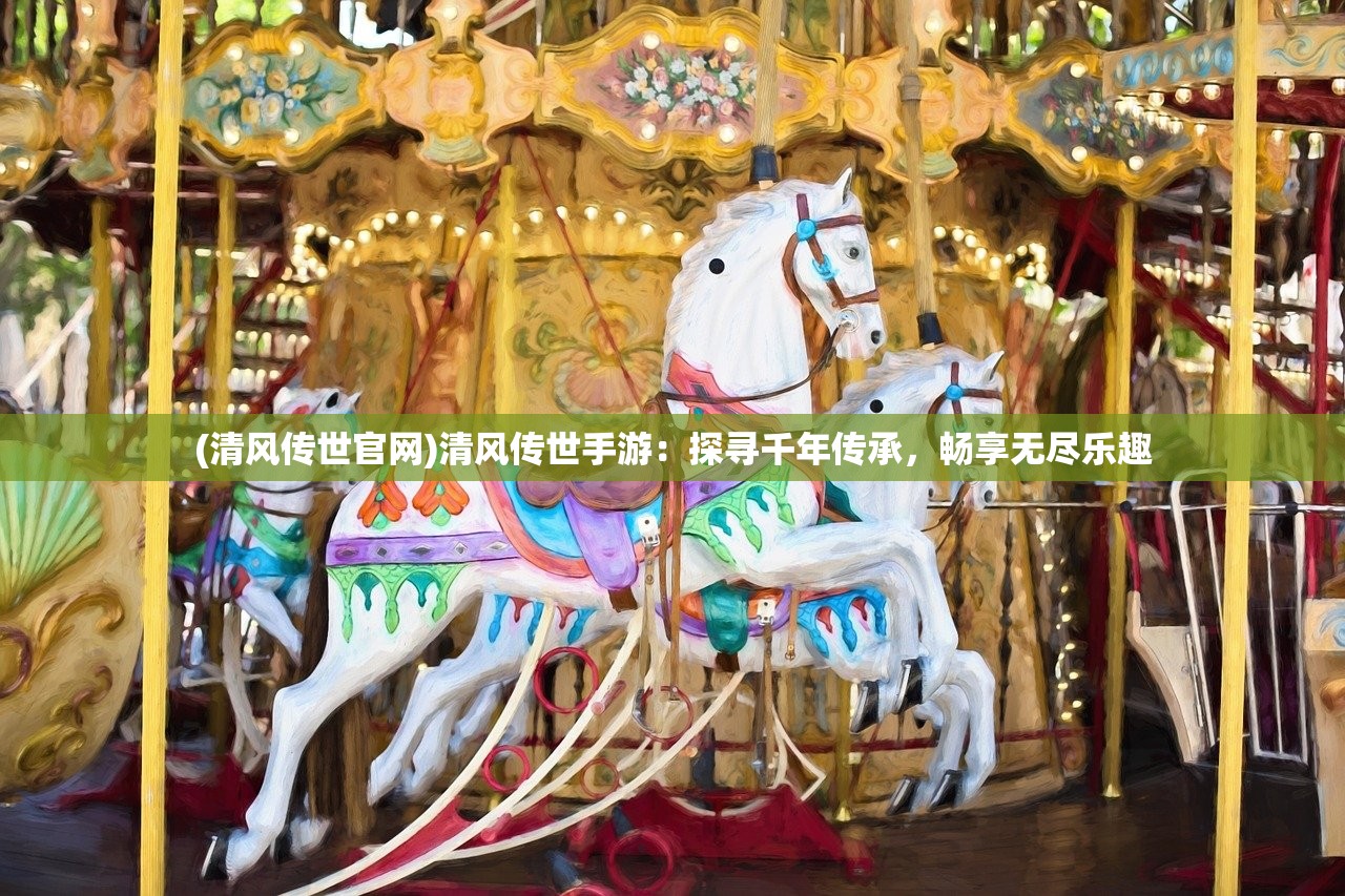 (清风传世官网)清风传世手游：探寻千年传承，畅享无尽乐趣