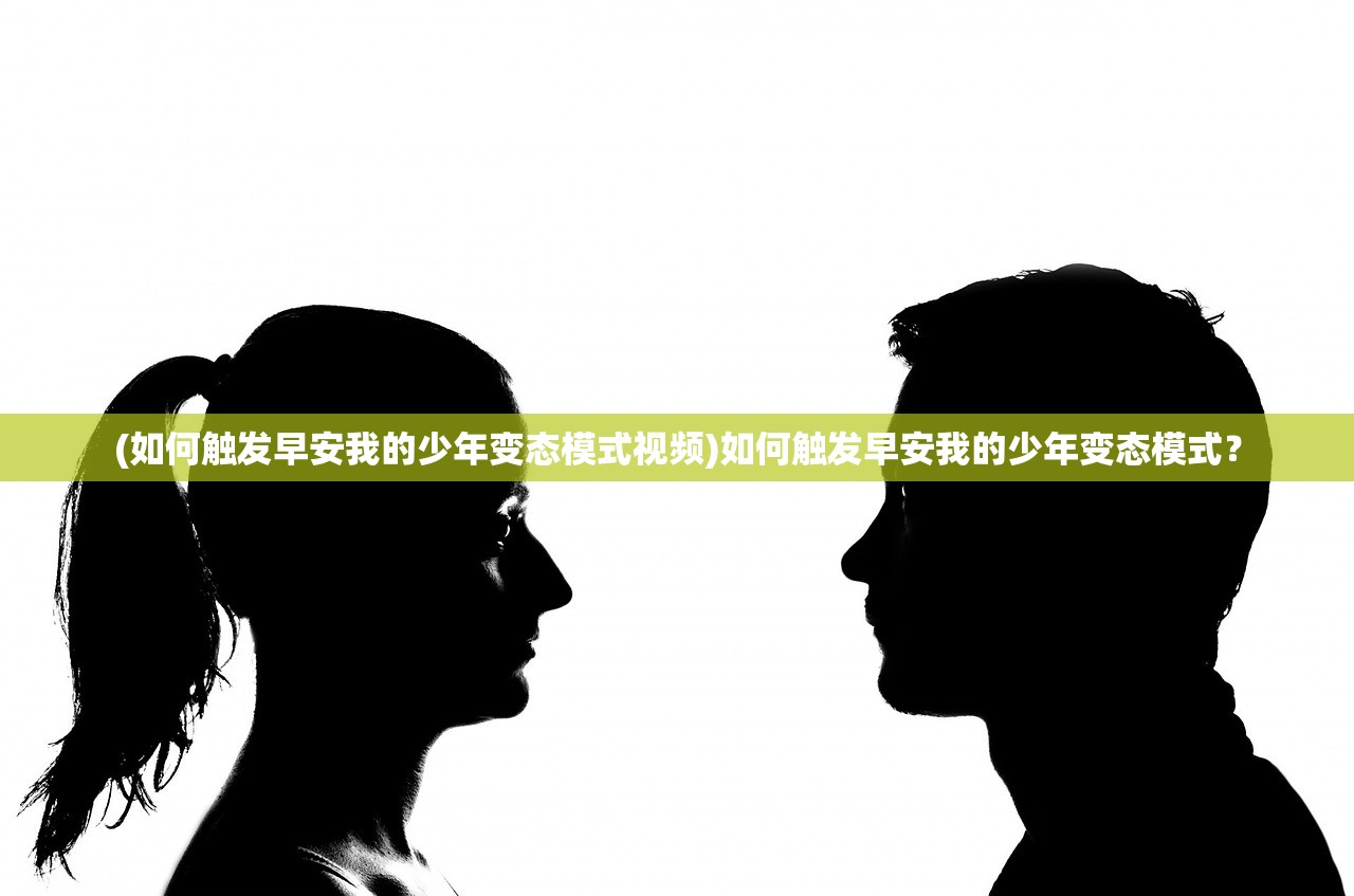 (如何触发早安我的少年变态模式视频)如何触发早安我的少年变态模式？
