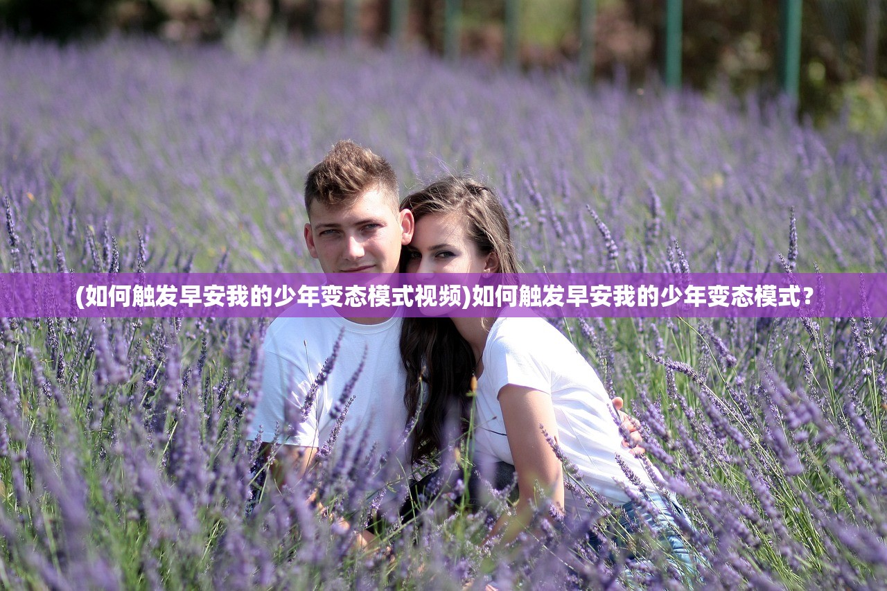 (如何触发早安我的少年变态模式视频)如何触发早安我的少年变态模式？