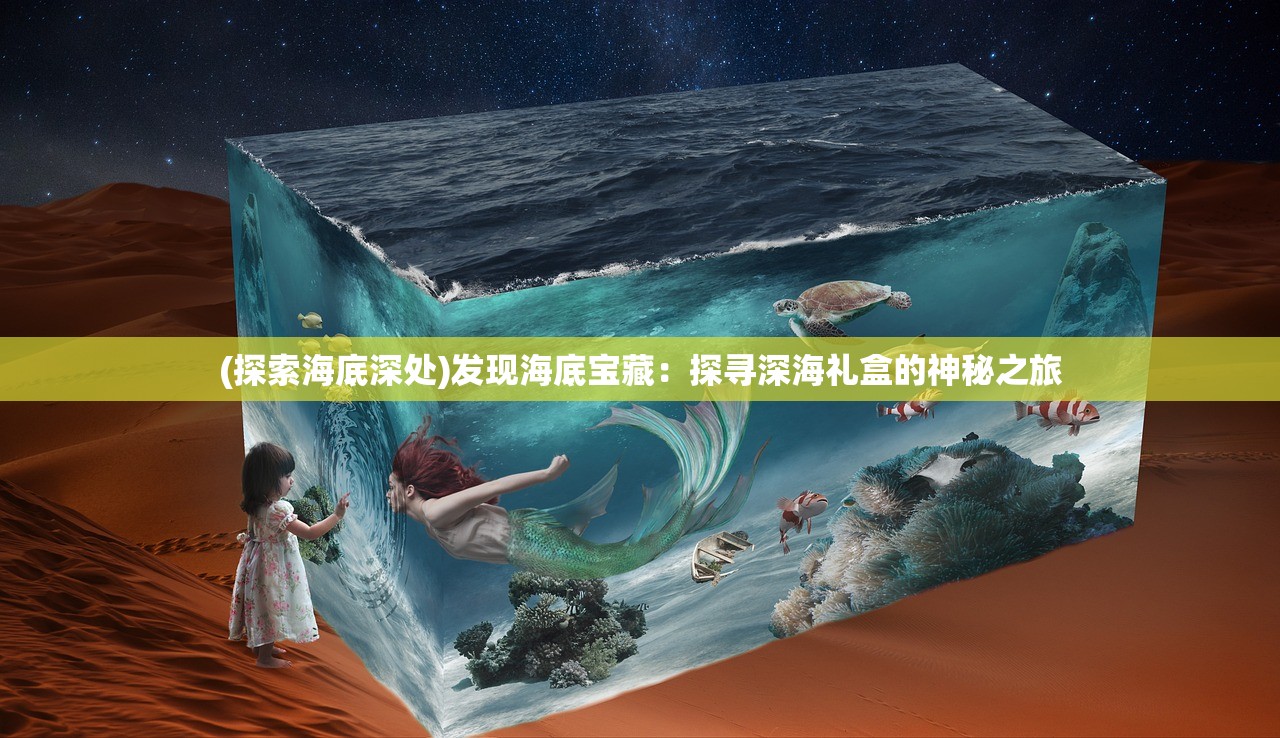 (探索海底深处)发现海底宝藏：探寻深海礼盒的神秘之旅