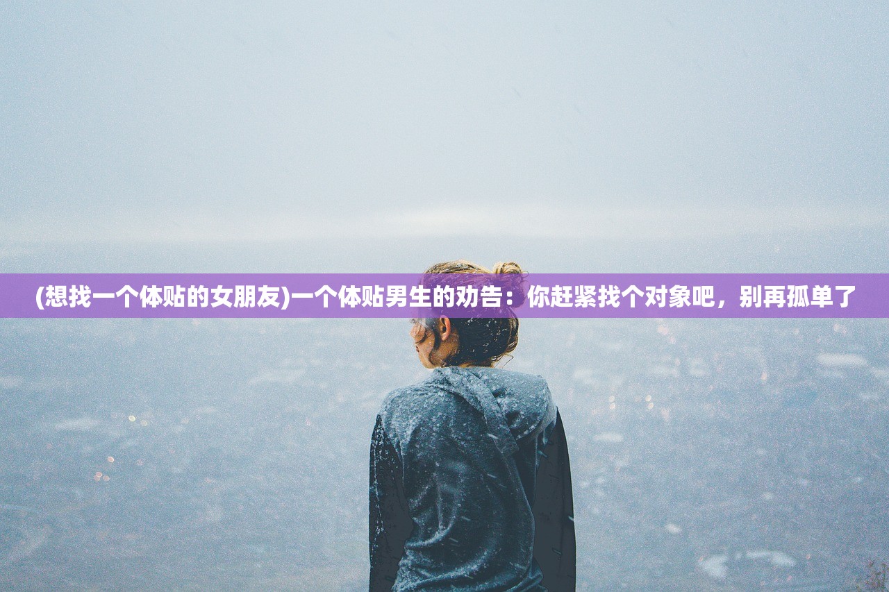 (想找一个体贴的女朋友)一个体贴男生的劝告：你赶紧找个对象吧，别再孤单了
