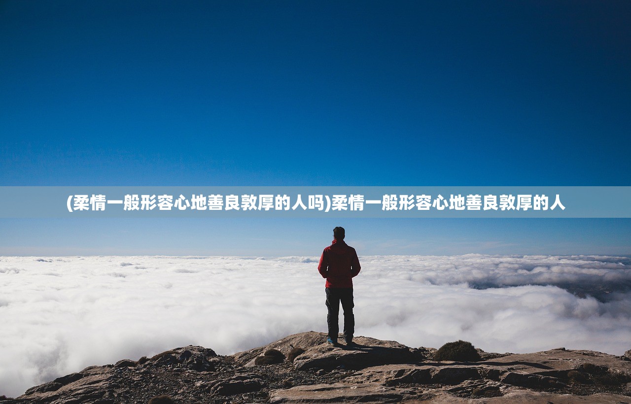 (柔情一般形容心地善良敦厚的人吗)柔情一般形容心地善良敦厚的人