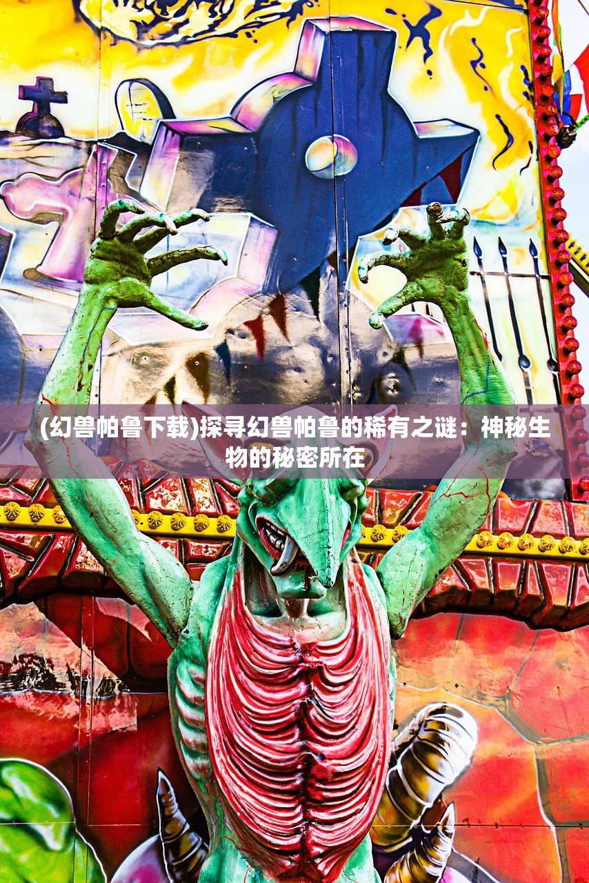 (幻兽帕鲁下载)探寻幻兽帕鲁的稀有之谜：神秘生物的秘密所在