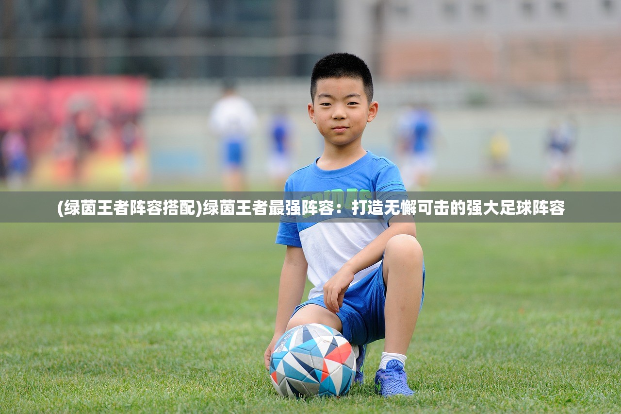 (绿茵王者阵容搭配)绿茵王者最强阵容：打造无懈可击的强大足球阵容