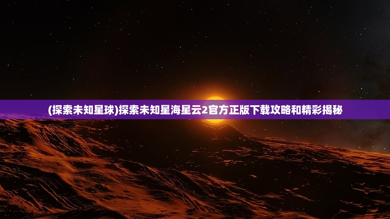 (探索未知星球)探索未知星海星云2官方正版下载攻略和精彩揭秘