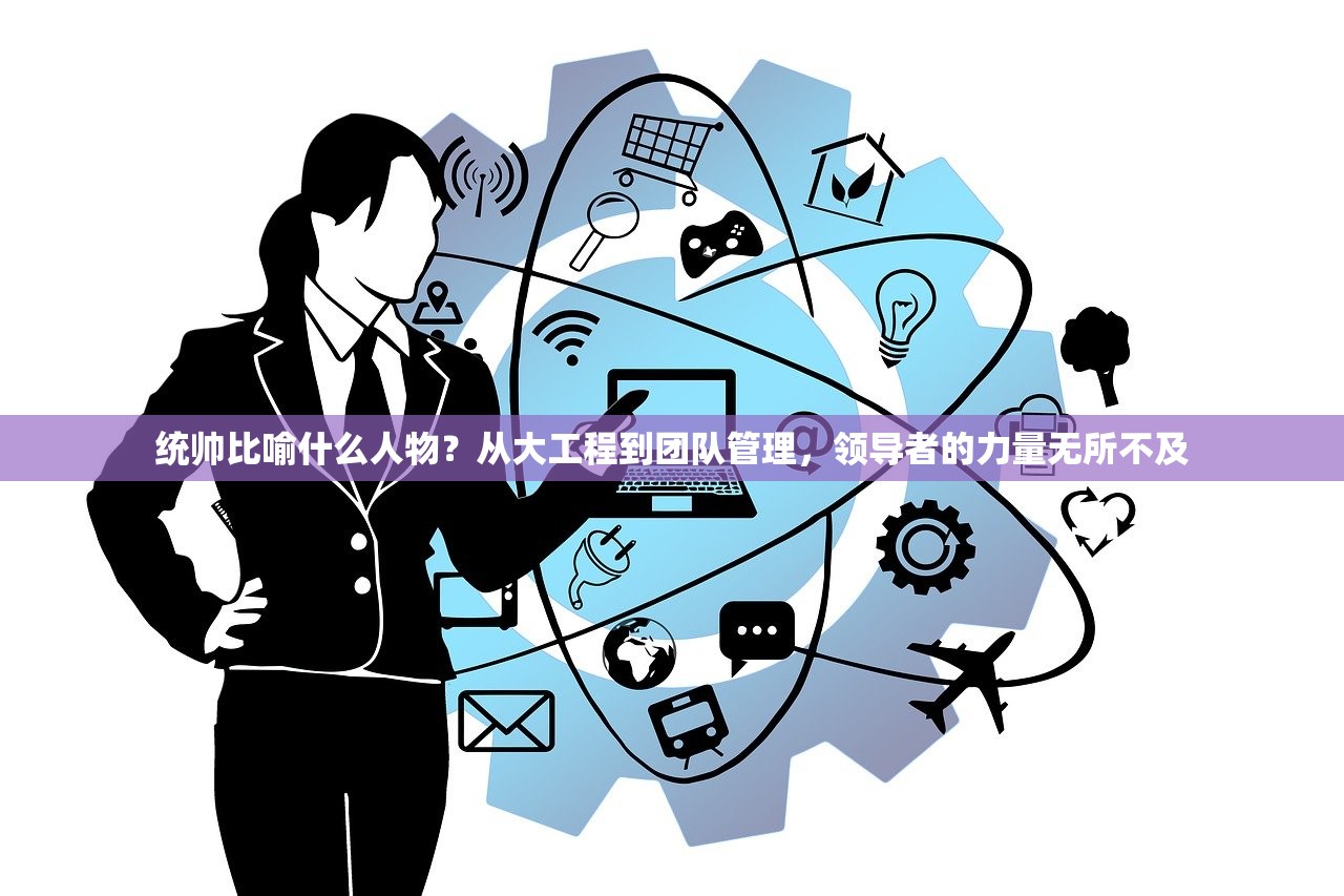 统帅比喻什么人物？从大工程到团队管理，领导者的力量无所不及