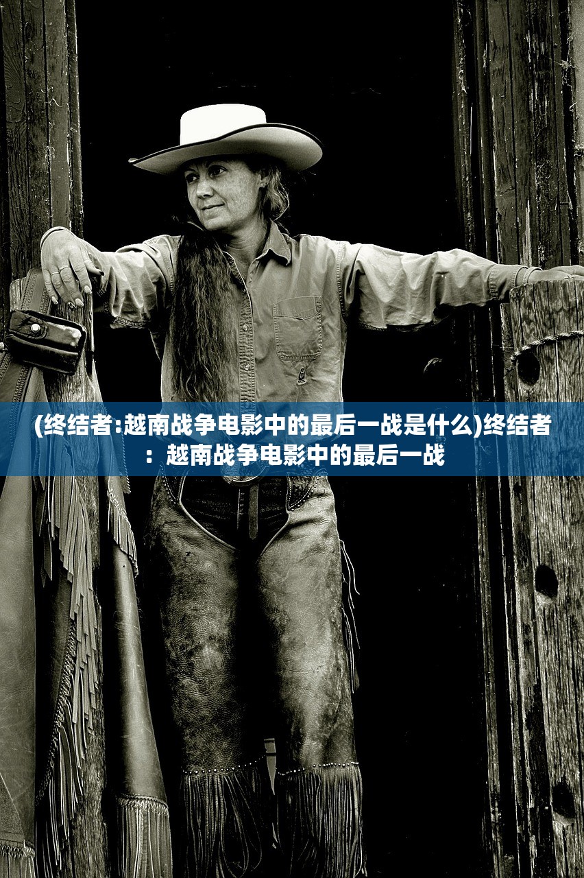 (终结者:越南战争电影中的最后一战是什么)终结者：越南战争电影中的最后一战