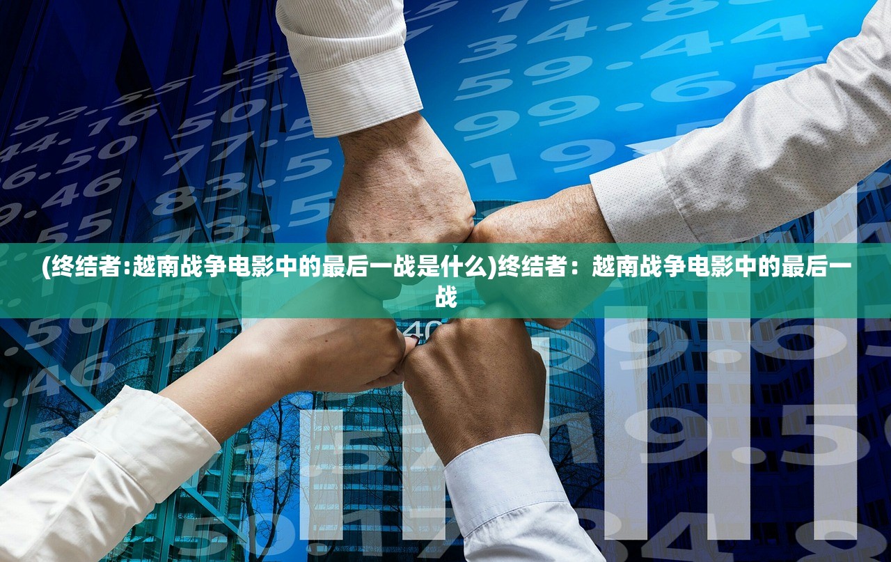 (终结者:越南战争电影中的最后一战是什么)终结者：越南战争电影中的最后一战