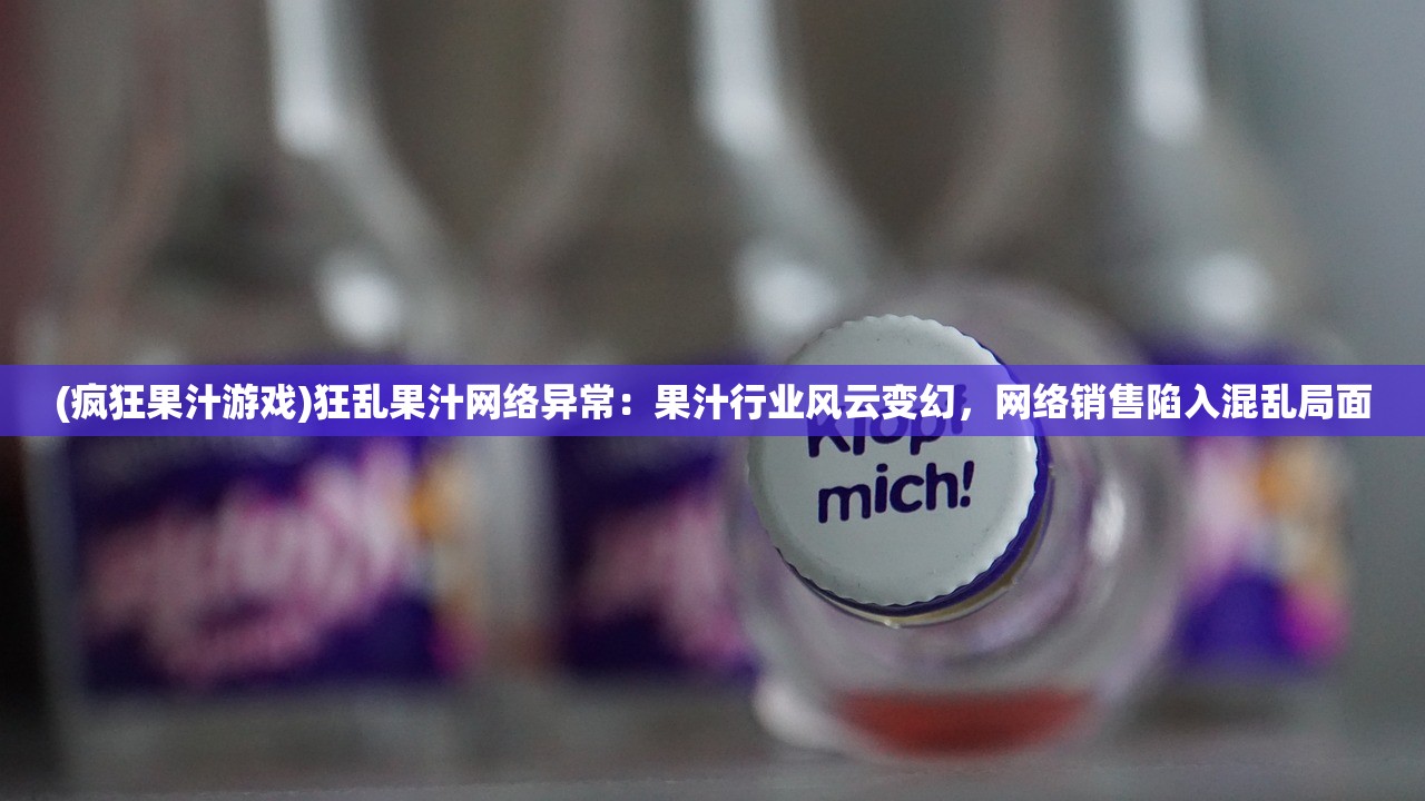 (疯狂果汁游戏)狂乱果汁网络异常：果汁行业风云变幻，网络销售陷入混乱局面
