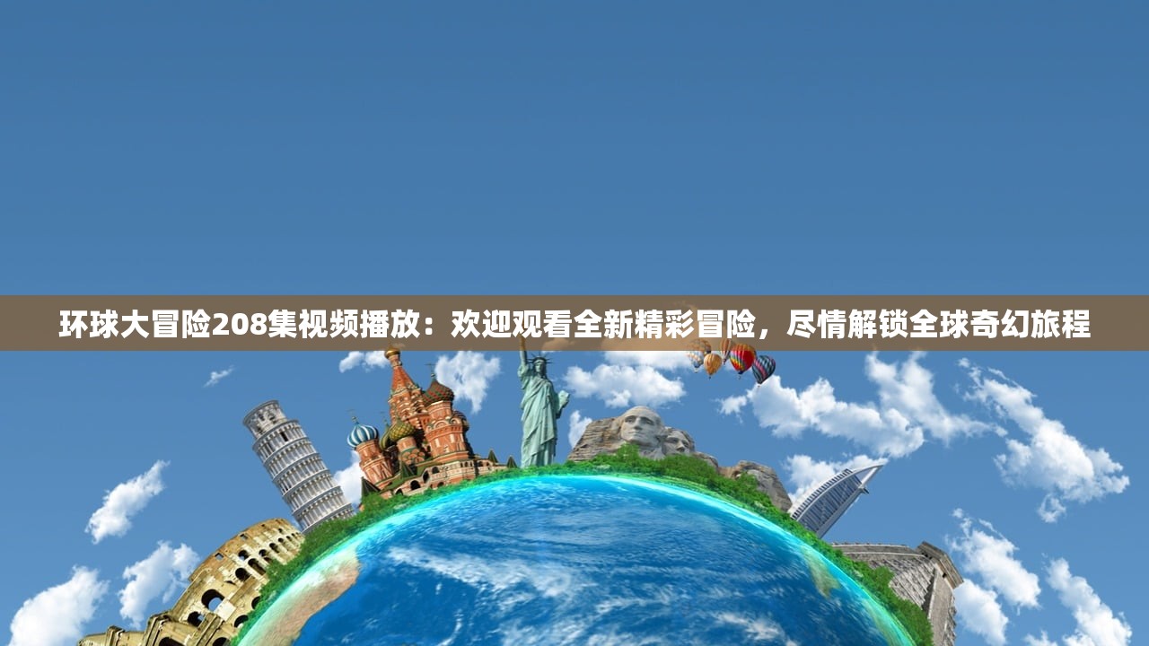 环球大冒险208集视频播放：欢迎观看全新精彩冒险，尽情解锁全球奇幻旅程