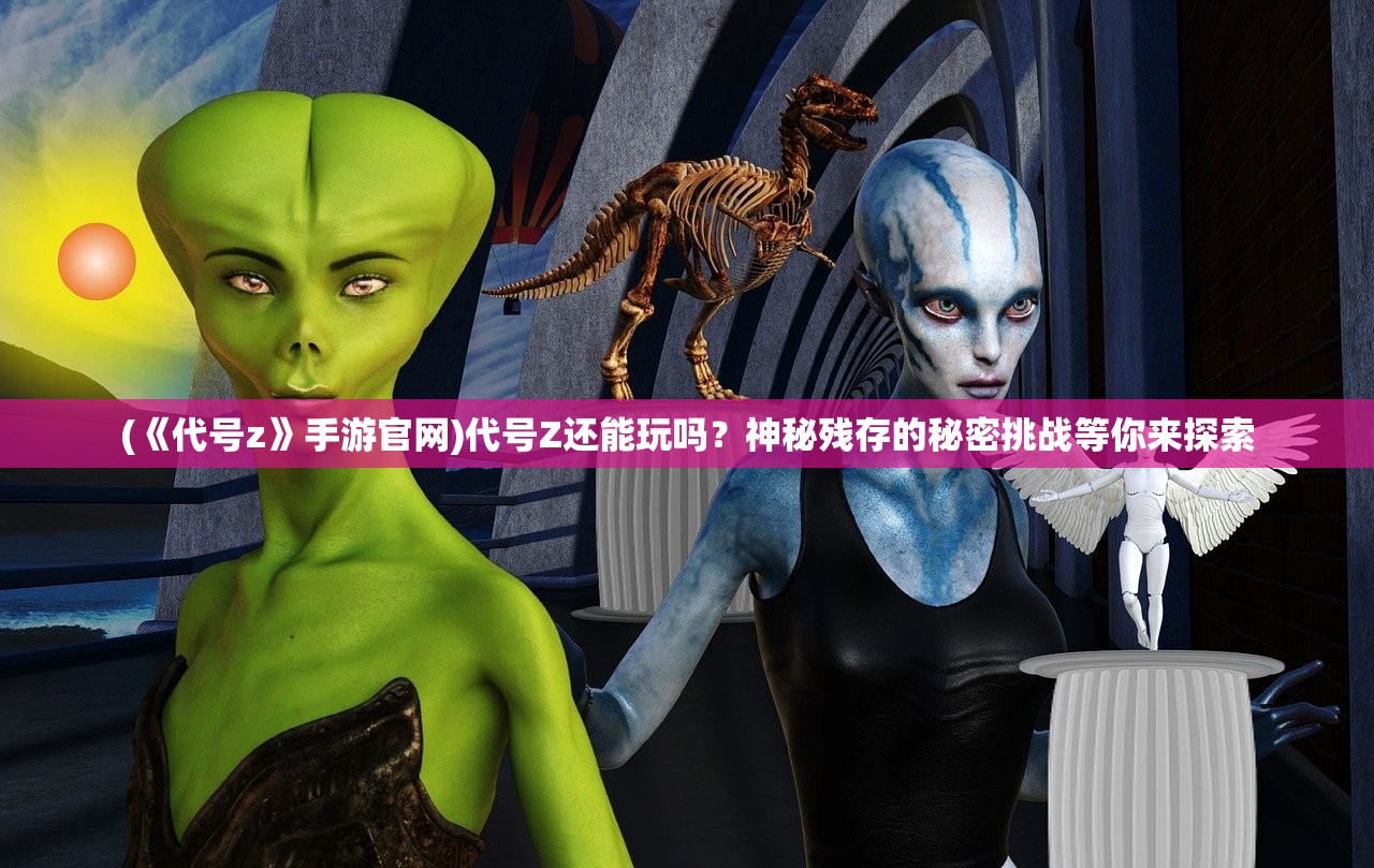 (《代号z》手游官网)代号Z还能玩吗？神秘残存的秘密挑战等你来探索