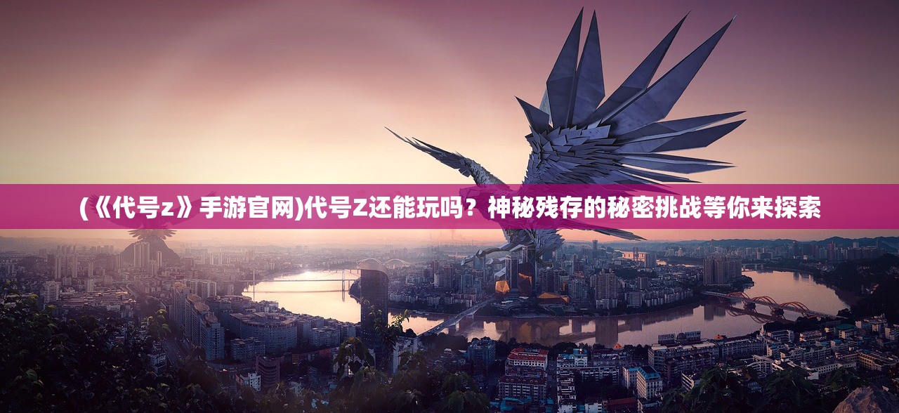 (《代号z》手游官网)代号Z还能玩吗？神秘残存的秘密挑战等你来探索