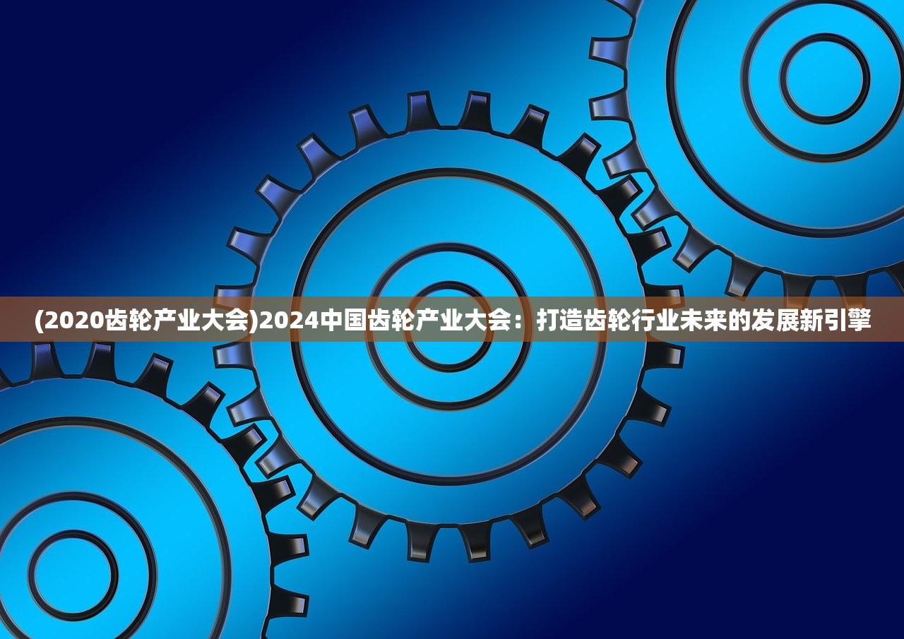 (2020齿轮产业大会)2024中国齿轮产业大会：打造齿轮行业未来的发展新引擎