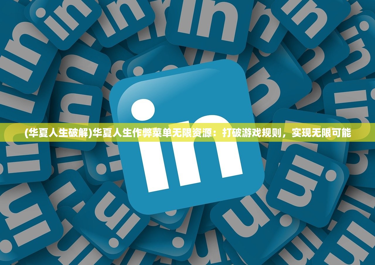 (华夏人生破解)华夏人生作弊菜单无限资源：打破游戏规则，实现无限可能