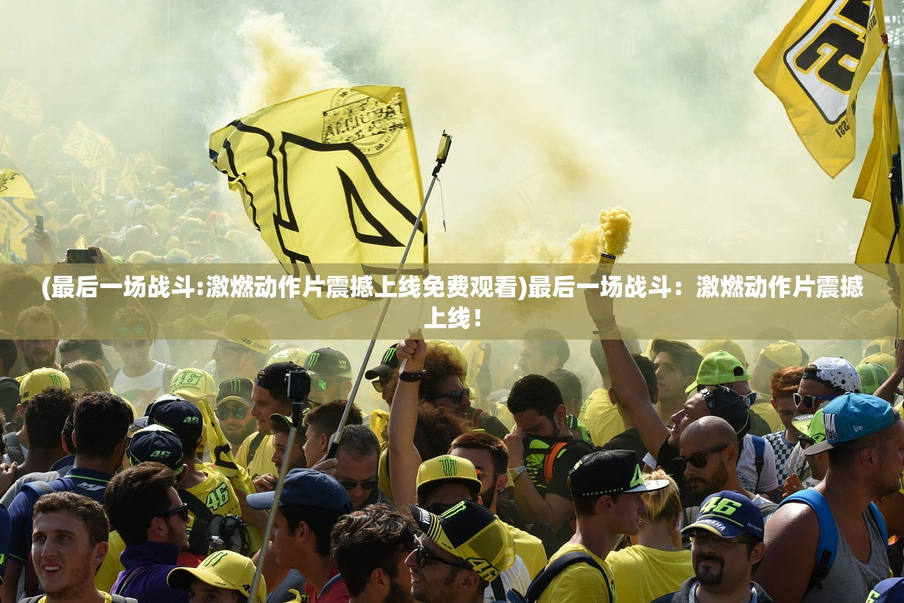 (最后一场战斗:激燃动作片震撼上线免费观看)最后一场战斗：激燃动作片震撼上线！