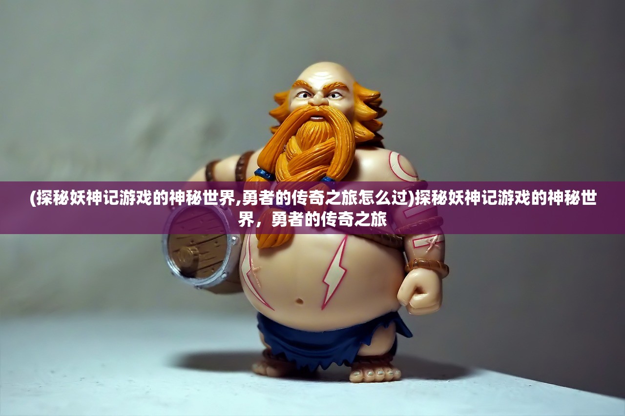 (探秘妖神记游戏的神秘世界,勇者的传奇之旅怎么过)探秘妖神记游戏的神秘世界，勇者的传奇之旅