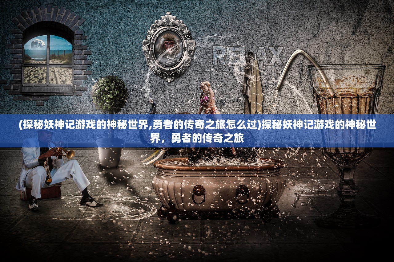 (探秘妖神记游戏的神秘世界,勇者的传奇之旅怎么过)探秘妖神记游戏的神秘世界，勇者的传奇之旅