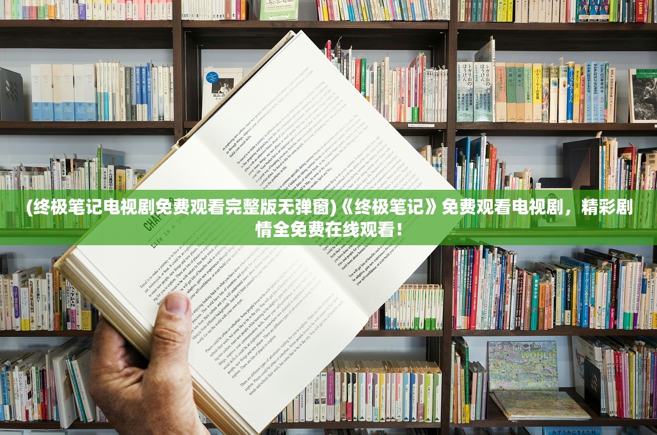 (终极笔记电视剧免费观看完整版无弹窗)《终极笔记》免费观看电视剧，精彩剧情全免费在线观看！