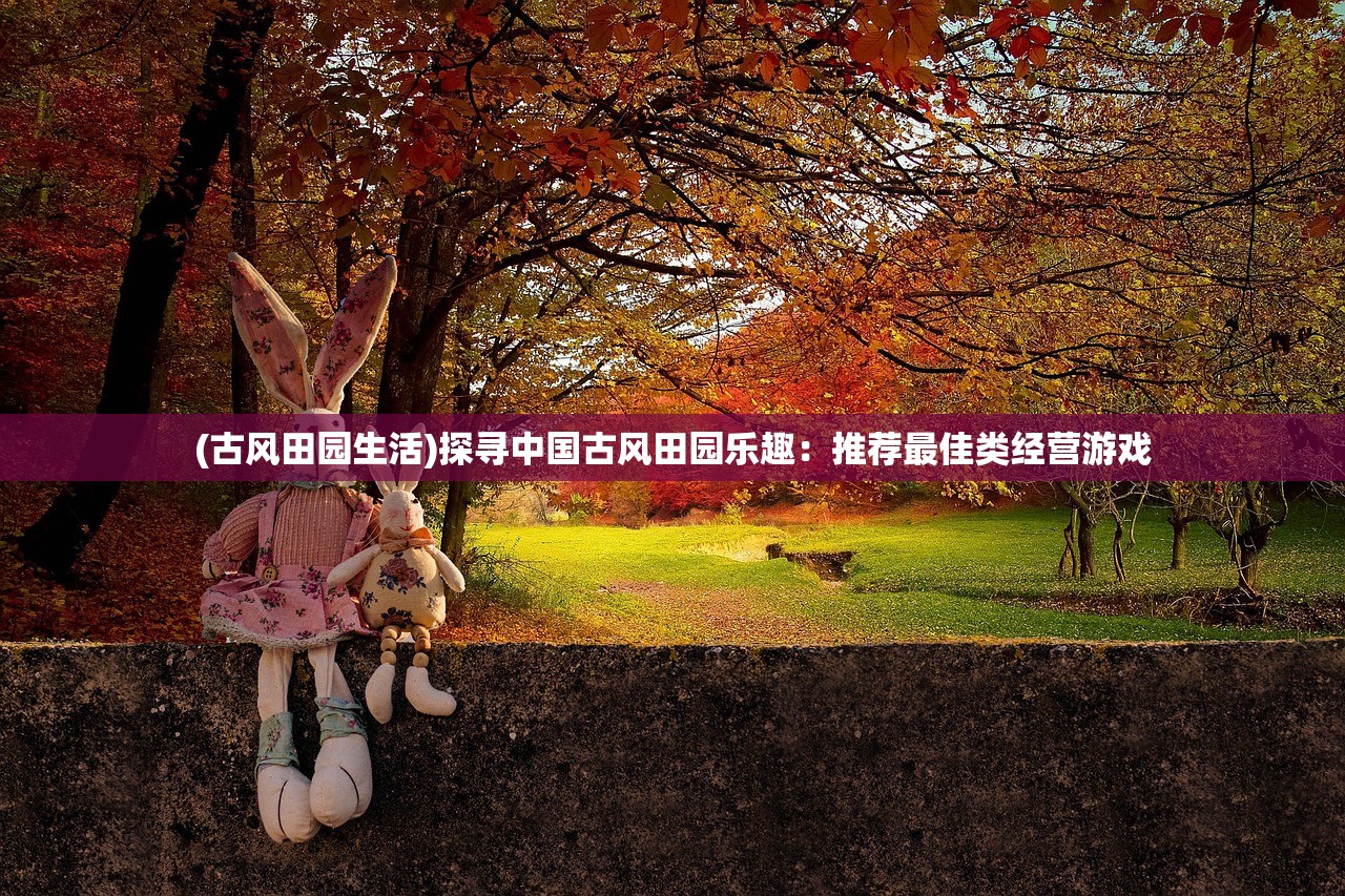(古风田园生活)探寻中国古风田园乐趣：推荐最佳类经营游戏